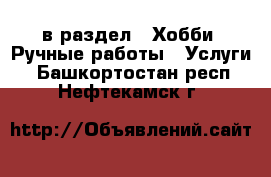  в раздел : Хобби. Ручные работы » Услуги . Башкортостан респ.,Нефтекамск г.